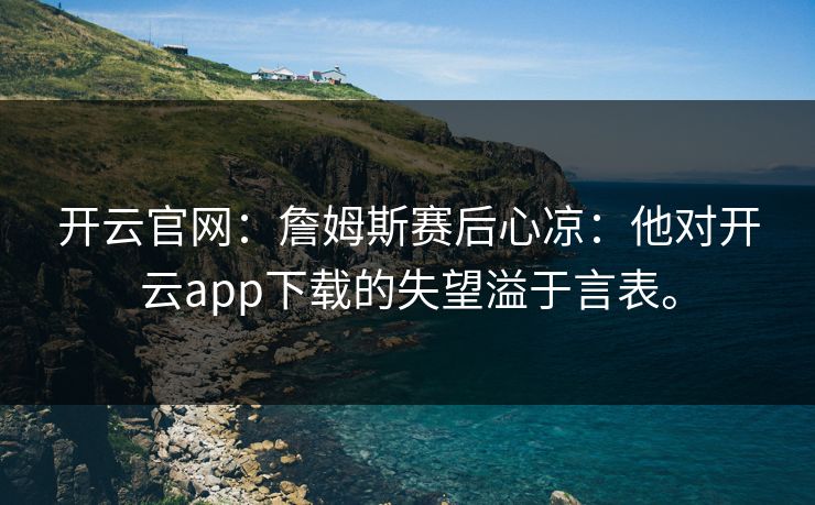 开云官网：詹姆斯赛后心凉：他对开云app下载的失望溢于言表。