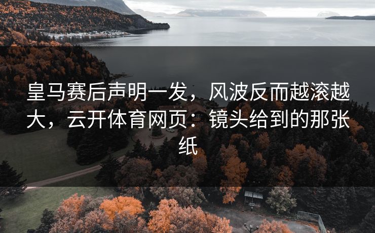皇马赛后声明一发，风波反而越滚越大，云开体育网页：镜头给到的那张纸