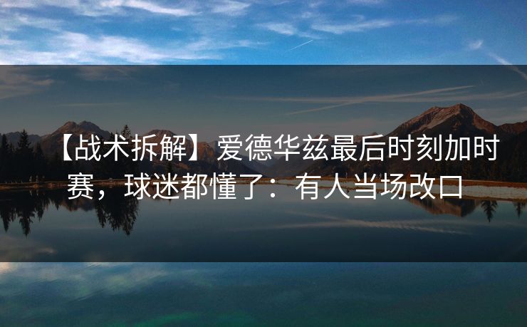 【战术拆解】爱德华兹最后时刻加时赛，球迷都懂了：有人当场改口