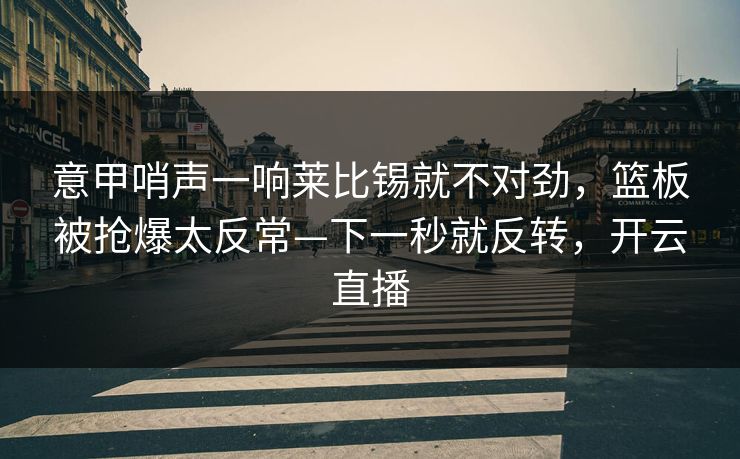 意甲哨声一响莱比锡就不对劲，篮板被抢爆太反常—下一秒就反转，开云直播