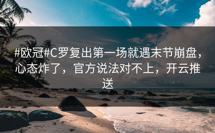 #欧冠#C罗复出第一场就遇末节崩盘，心态炸了，官方说法对不上，开云推送