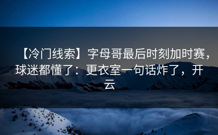 【冷门线索】字母哥最后时刻加时赛，球迷都懂了：更衣室一句话炸了，开云