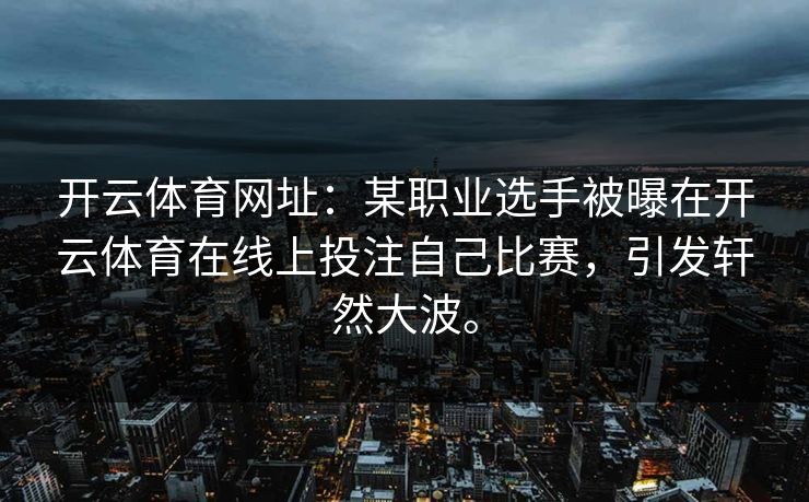 开云体育网址:某职业选手被曝在开云体育在线上投注自己比赛,引发轩然大波。 开云体育网址:某职业选手被曝在开云体育在线上投注自己比赛,引发轩然大波。