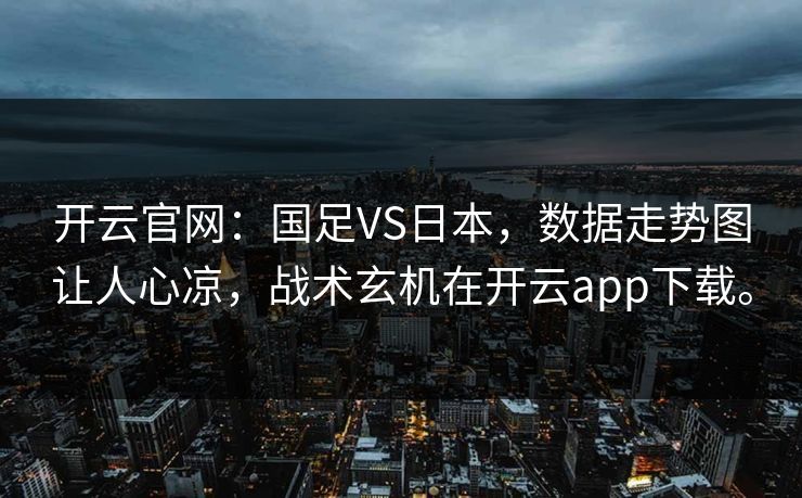开云官网：国足VS日本，数据走势图让人心凉，战术玄机在开云app下载。