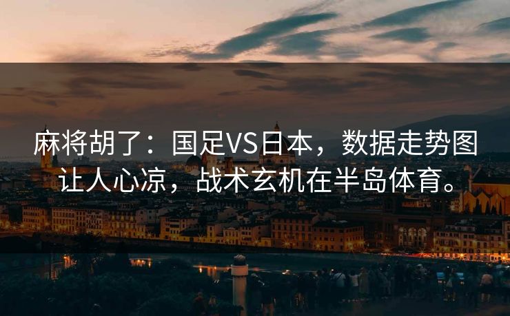 麻将胡了：国足VS日本，数据走势图让人心凉，战术玄机在半岛体育。