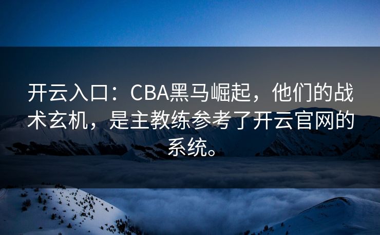 开云入口：CBA黑马崛起，他们的战术玄机，是主教练参考了开云官网的系统。