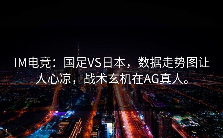 IM电竞：国足VS日本，数据走势图让人心凉，战术玄机在AG真人。