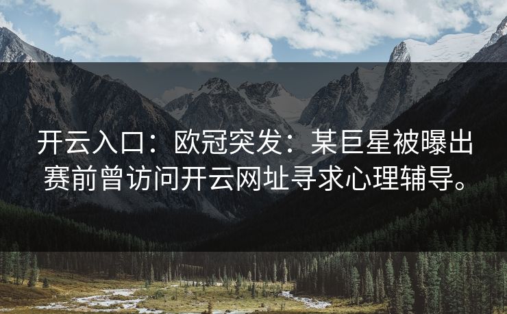 开云入口:欧冠突发:某巨星被曝出赛前曾访问开云网址寻求心理辅导。 开云入口:欧冠突发:某巨星被曝出赛前曾访问开云网址寻求心理辅导。