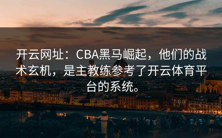 开云网址：CBA黑马崛起，他们的战术玄机，是主教练参考了<strong>开云体育</strong>平台的系统。