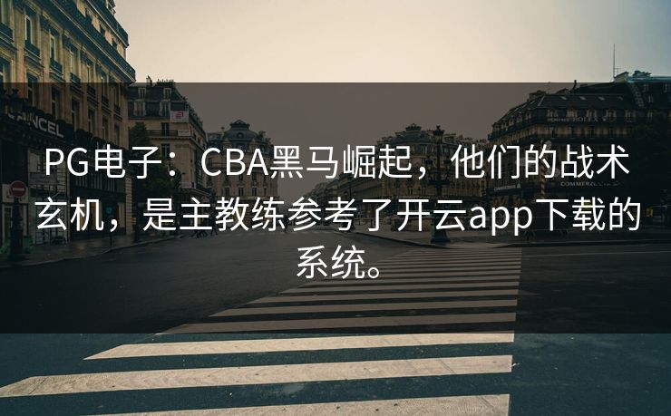 PG电子：CBA黑马崛起，他们的战术玄机，是主教练参考了开云app下载的系统。
