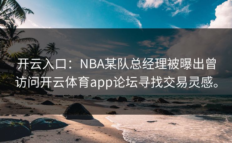 开云入口：NBA某队总经理被曝出曾访问开云体育app论坛寻找交易灵感。