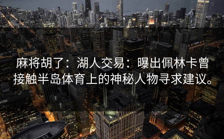 麻将胡了：湖人交易：曝出佩林卡曾接触半岛体育上的神秘人物寻求建议。