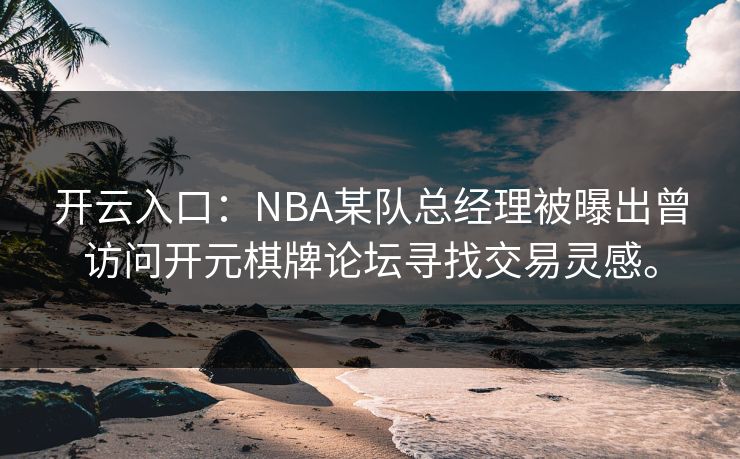 开云入口：NBA某队总经理被曝出曾访问开元棋牌论坛寻找交易灵感。