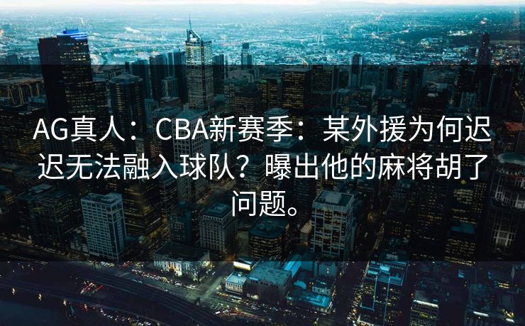 AG真人：CBA新赛季：某外援为何迟迟无法融入球队？曝出他的麻将胡了问题。
