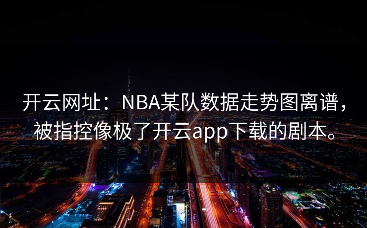 开云网址：NBA某队数据走势图离谱，被指控像极了开云app下载的剧本。