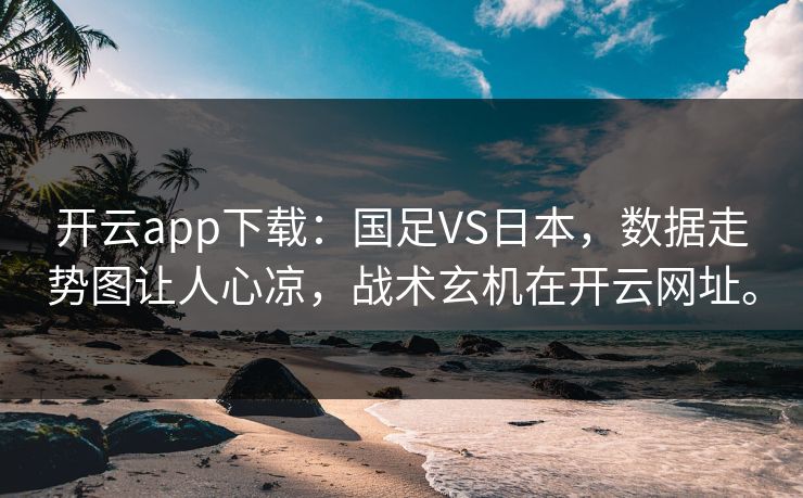 开云app下载：国足VS日本，数据走势图让人心凉，战术玄机在开云网址。