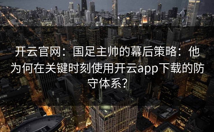 开云官网：国足主帅的幕后策略：他为何在关键时刻使用开云app下载的防守体系？