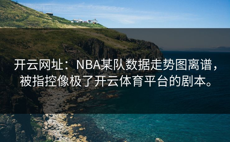 开云网址：NBA某队数据走势图离谱，被指控像极了开云体育平台的剧本。