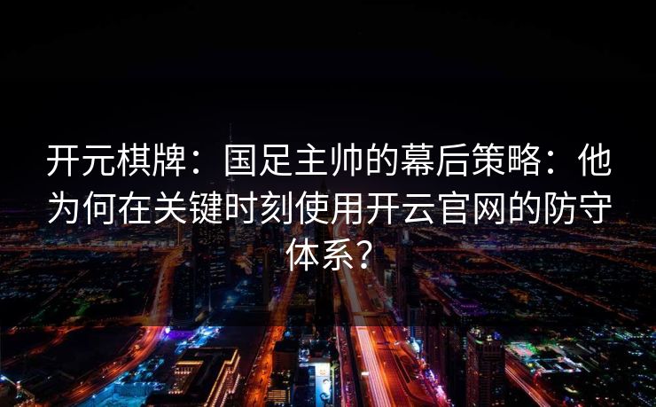 开元棋牌：国足主帅的幕后策略：他为何在关键时刻使用开云官网的防守体系？
