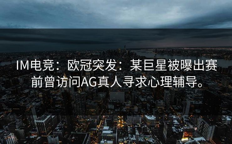 IM电竞：欧冠突发：某巨星被曝出赛前曾访问AG真人寻求心理辅导。