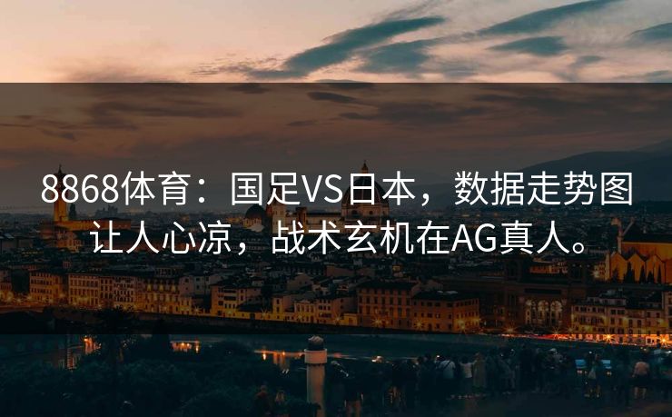 8868体育：国足VS日本，数据走势图让人心凉，战术玄机在AG真人。