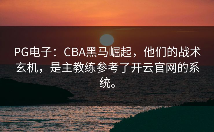 PG电子：CBA黑马崛起，他们的战术玄机，是主教练参考了开云官网的系统。