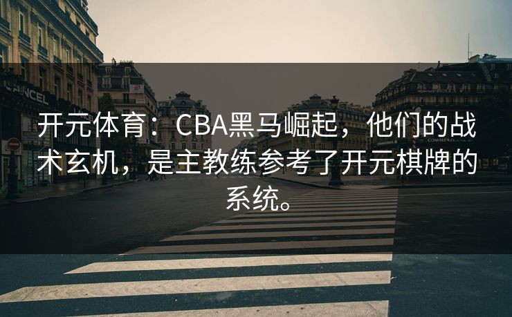 开元体育：CBA黑马崛起，他们的战术玄机，是主教练参考了开元棋牌的系统。