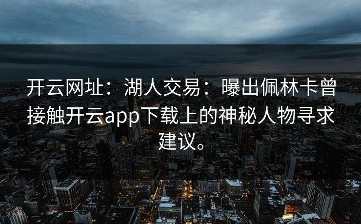 开云网址：湖人交易：曝出佩林卡曾接触开云app下载上的神秘人物寻求建议。