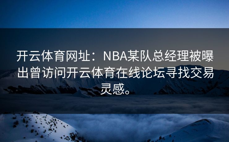 <strong>开云体育</strong>网址：NBA某队总经理被曝出曾访问<strong>开云体育</strong>在线论坛寻找交易灵感。
