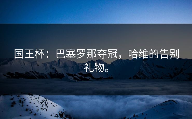 国王杯：巴塞罗那夺冠，哈维的告别礼物。