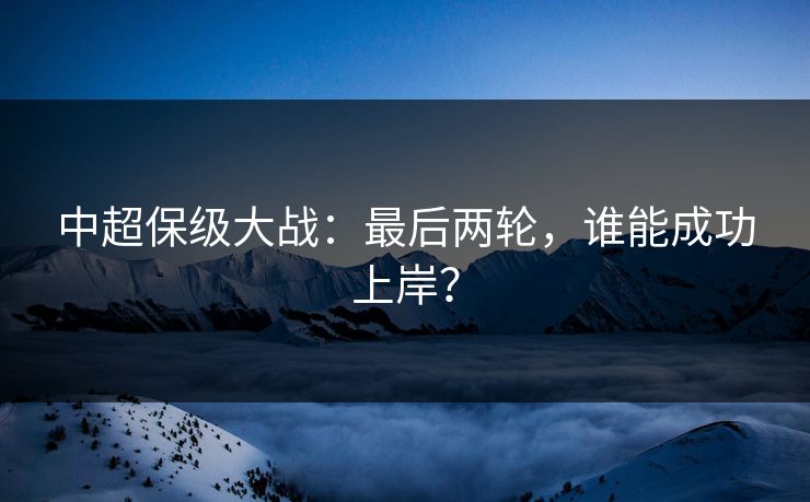 中超保级大战：最后两轮，谁能成功上岸？