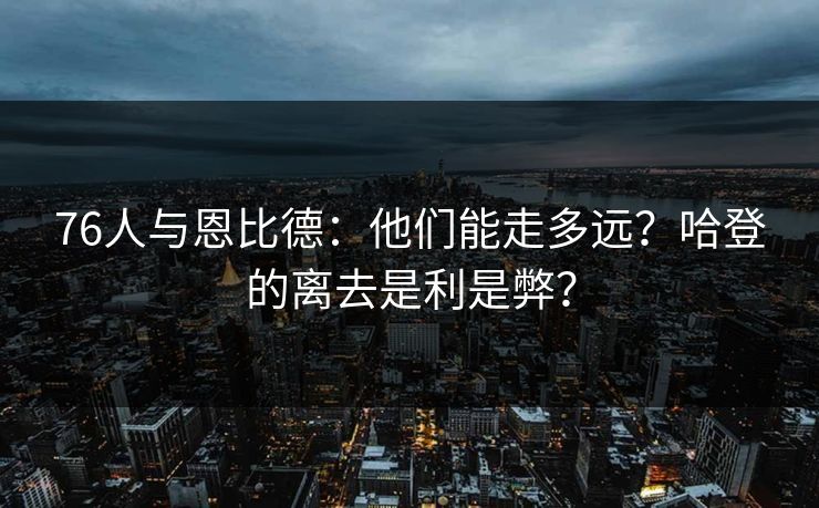 76人与恩比德：他们能走多远？哈登的离去是利是弊？