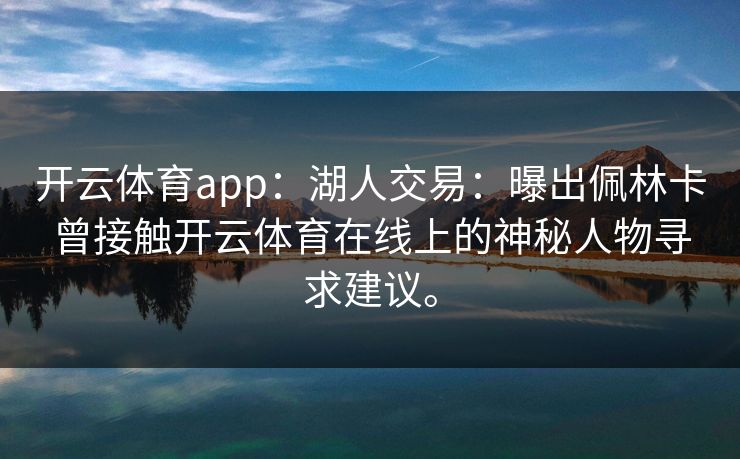 <strong>开云体育</strong>app：湖人交易：曝出佩林卡曾接触<strong>开云体育</strong>在线上的神秘人物寻求建议。