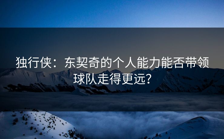 独行侠：东契奇的个人能力能否带领球队走得更远？