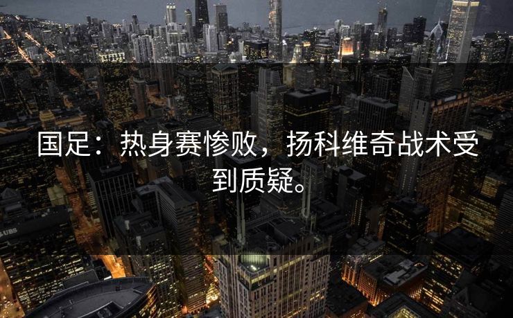 国足：热身赛惨败，扬科维奇战术受到质疑。