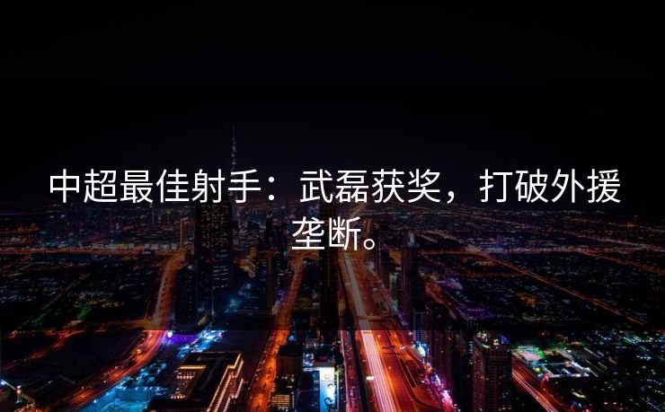 中超最佳射手：武磊获奖，打破外援垄断。