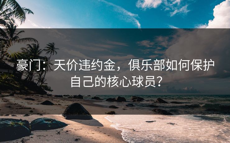 豪门：天价违约金，俱乐部如何保护自己的核心球员？