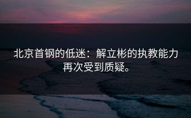北京首钢的低迷：解立彬的执教能力再次受到质疑。