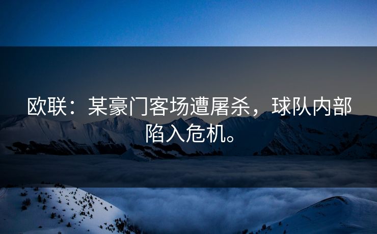 欧联：某豪门客场遭屠杀，球队内部陷入危机。