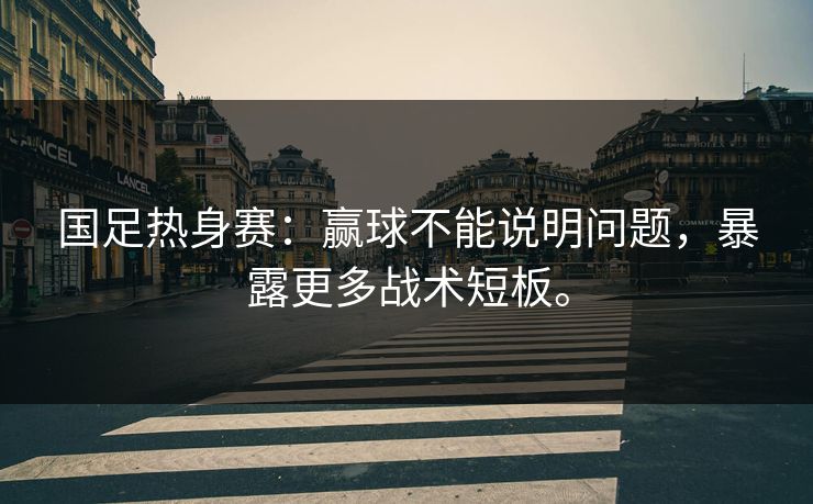 国足热身赛：赢球不能说明问题，暴露更多战术短板。