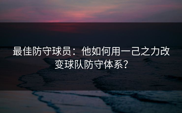 最佳防守球员：他如何用一己之力改变球队防守体系？
