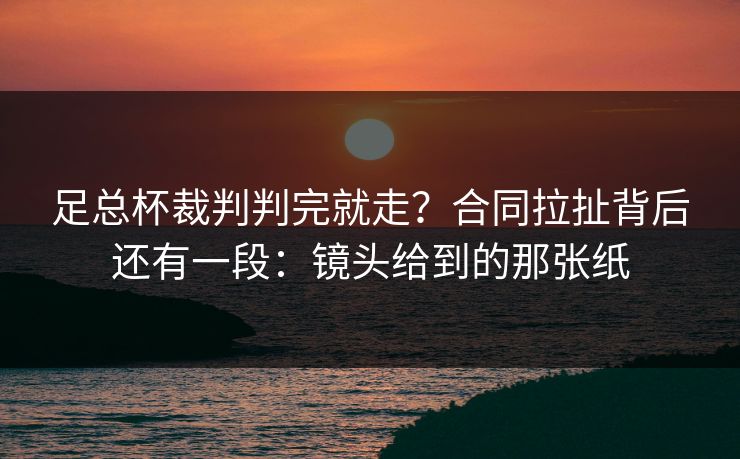 足总杯裁判判完就走？合同拉扯背后还有一段：镜头给到的那张纸
