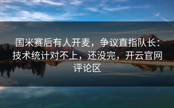 国米赛后有人开麦，争议直指队长：技术统计对不上，还没完，开云官网评论区