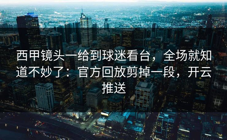 西甲镜头一给到球迷看台，全场就知道不妙了：官方回放剪掉一段，开云推送