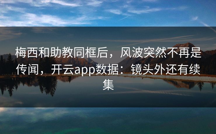 梅西和助教同框后，风波突然不再是传闻，开云app数据：镜头外还有续集