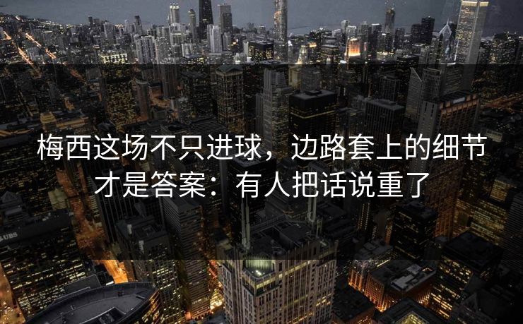 梅西这场不只进球，边路套上的细节才是答案：有人把话说重了