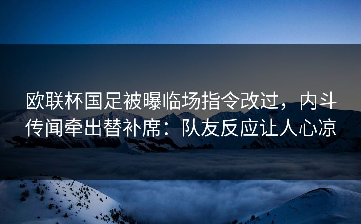 欧联杯国足被曝临场指令改过，内斗传闻牵出替补席：队友反应让人心凉