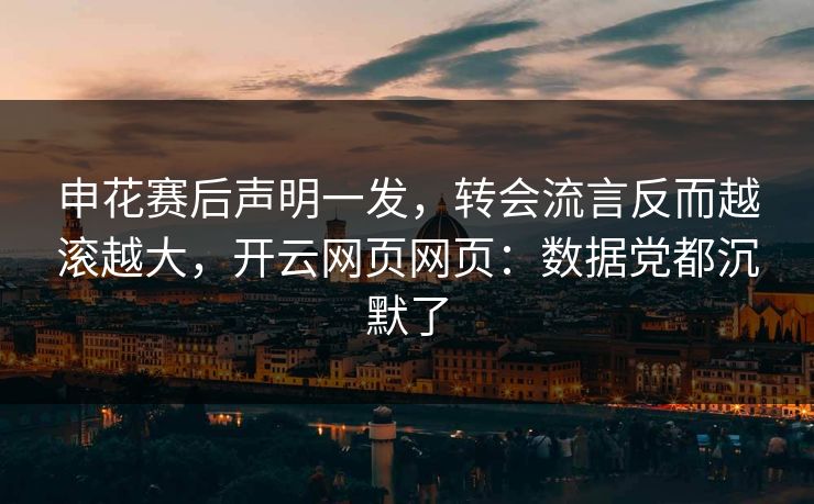 申花赛后声明一发，转会流言反而越滚越大，开云网页网页：数据党都沉默了