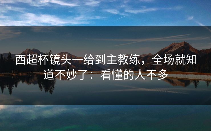 西超杯镜头一给到主教练，全场就知道不妙了：看懂的人不多