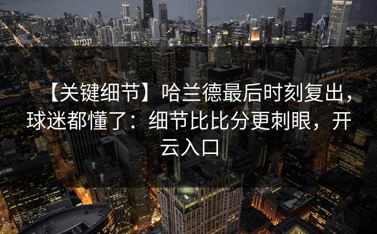 【关键细节】哈兰德最后时刻复出,球迷都懂了:细节比比分更刺眼,开云入口 【关键细节】哈兰德最后时刻复出,球迷都懂了:细节比比分更刺眼,开云入口